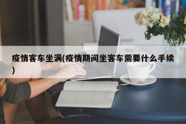 疫情客车坐满(疫情期间坐客车需要什么手续)