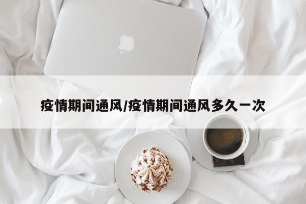 疫情期间通风/疫情期间通风多久一次