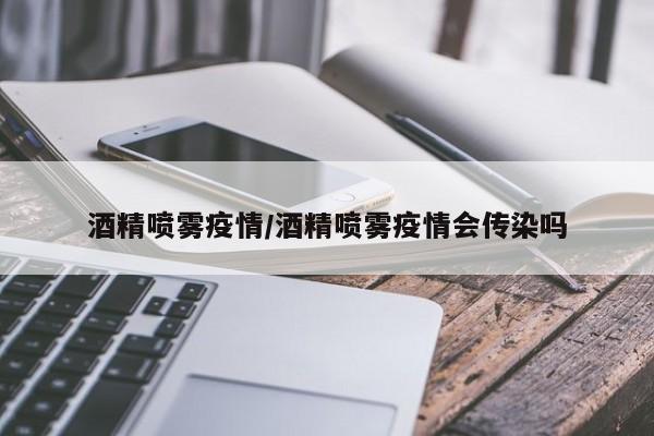 酒精喷雾疫情/酒精喷雾疫情会传染吗