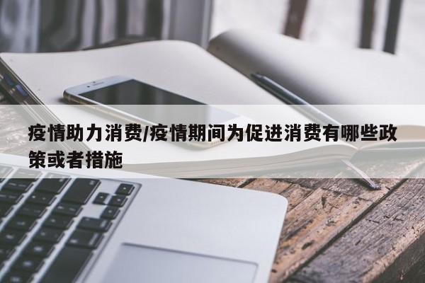 疫情助力消费/疫情期间为促进消费有哪些政策或者措施