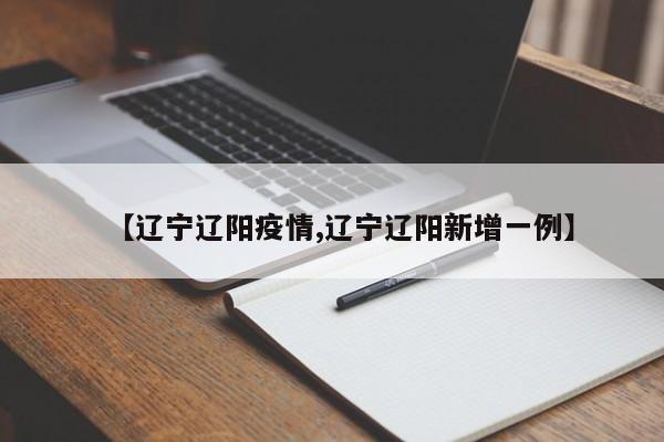 【辽宁辽阳疫情,辽宁辽阳新增一例】