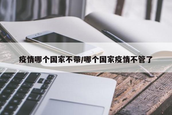 疫情哪个国家不带/哪个国家疫情不管了