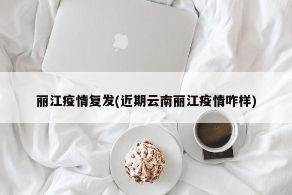 丽江疫情复发(近期云南丽江疫情咋样)
