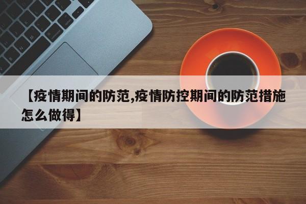 【疫情期间的防范,疫情防控期间的防范措施怎么做得】