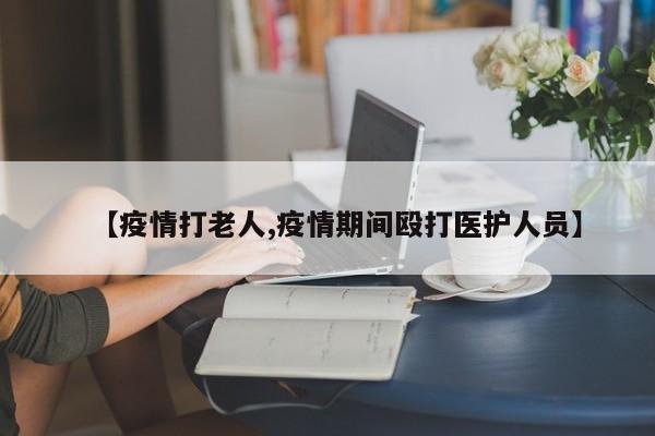 【疫情打老人,疫情期间殴打医护人员】