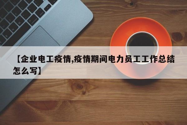 【企业电工疫情,疫情期间电力员工工作总结怎么写】