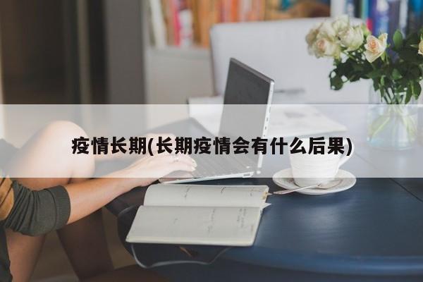 疫情长期(长期疫情会有什么后果)