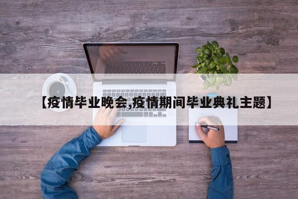 【疫情毕业晚会,疫情期间毕业典礼主题】