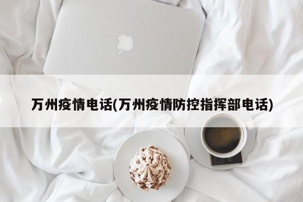 万州疫情电话(万州疫情防控指挥部电话)