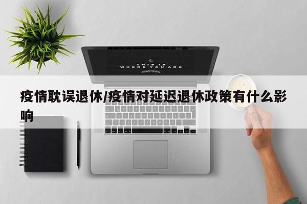 疫情耽误退休/疫情对延迟退休政策有什么影响