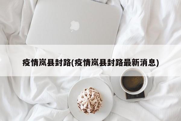 疫情岚县封路(疫情岚县封路最新消息)