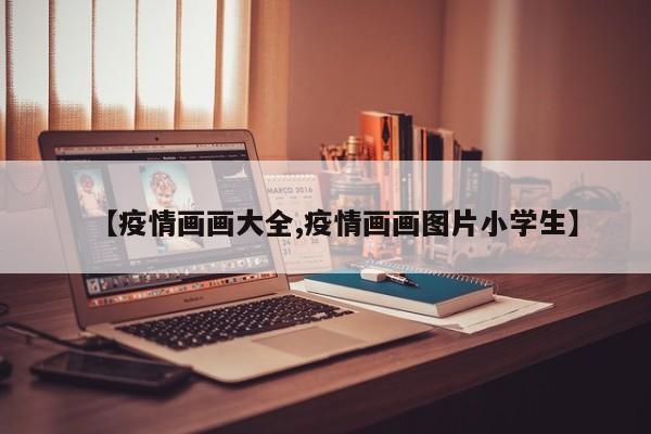 【疫情画画大全,疫情画画图片小学生】