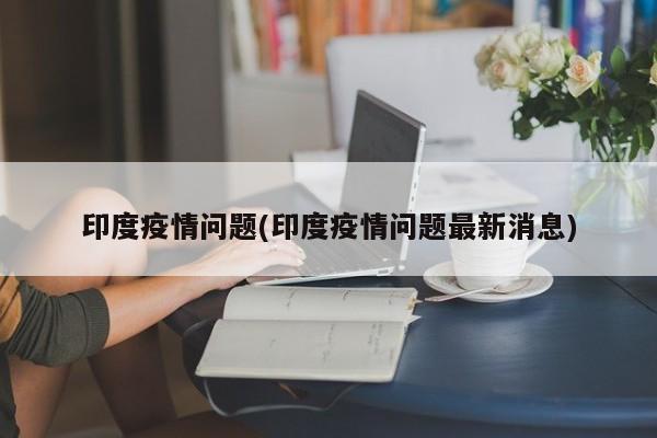 印度疫情问题(印度疫情问题最新消息)