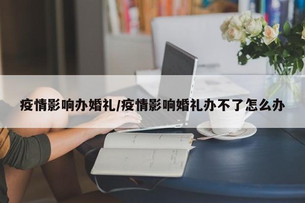 疫情影响办婚礼/疫情影响婚礼办不了怎么办