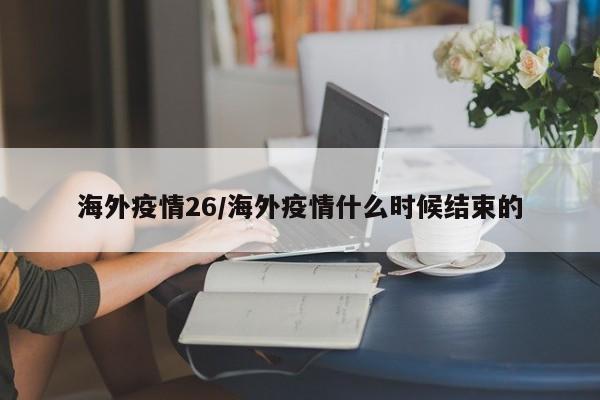 海外疫情26/海外疫情什么时候结束的