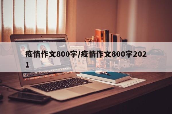 疫情作文800字/疫情作文800字2021