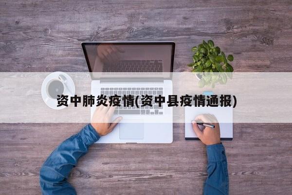 资中肺炎疫情(资中县疫情通报)