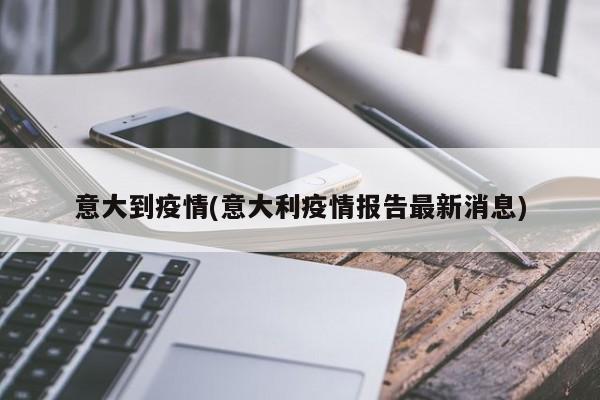 意大到疫情(意大利疫情报告最新消息)