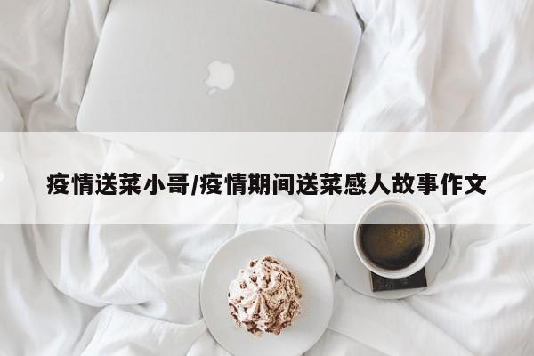 疫情送菜小哥/疫情期间送菜感人故事作文