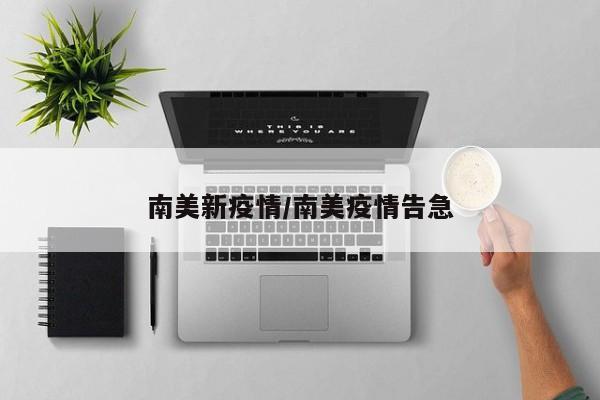 南美新疫情/南美疫情告急