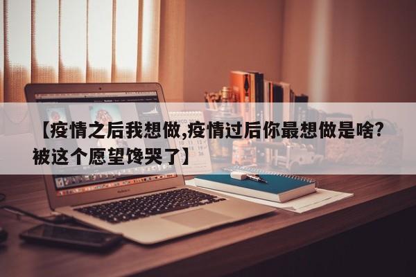 【疫情之后我想做,疫情过后你最想做是啥?被这个愿望馋哭了】