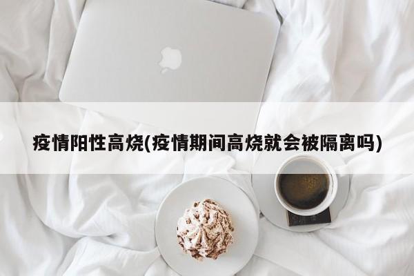 疫情阳性高烧(疫情期间高烧就会被隔离吗)