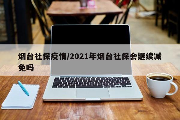 烟台社保疫情/2021年烟台社保会继续减免吗