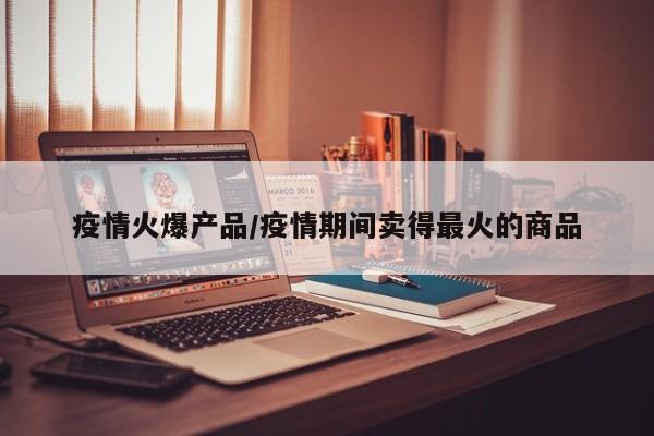 疫情火爆产品/疫情期间卖得最火的商品