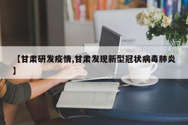 【甘肃研发疫情,甘肃发现新型冠状病毒肺炎】