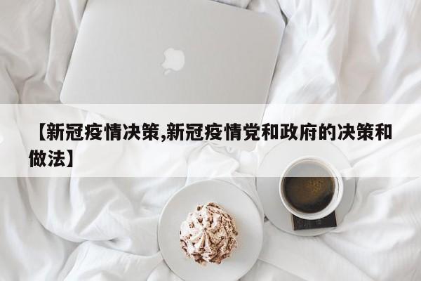 【新冠疫情决策,新冠疫情党和政府的决策和做法】