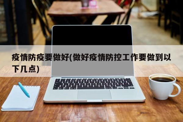 疫情防疫要做好(做好疫情防控工作要做到以下几点)