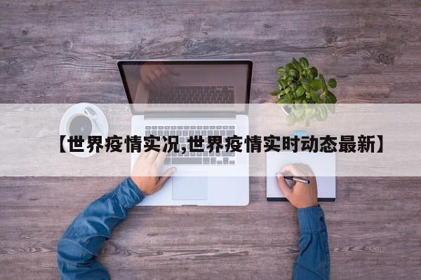 【世界疫情实况,世界疫情实时动态最新】