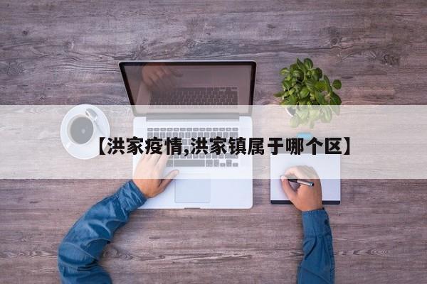 【洪家疫情,洪家镇属于哪个区】