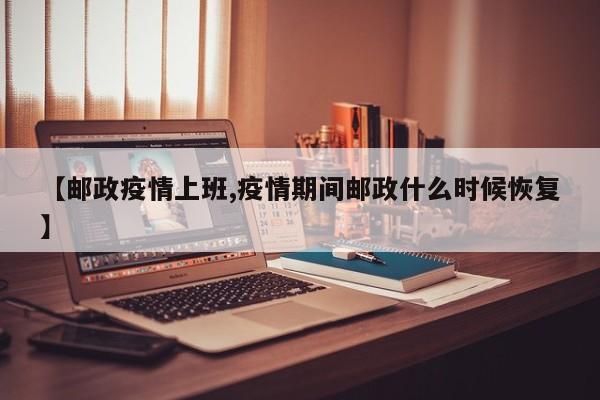 【邮政疫情上班,疫情期间邮政什么时候恢复】