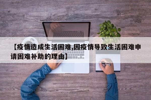 【疫情造成生活困难,因疫情导致生活困难申请困难补助的理由】