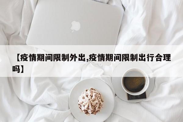 【疫情期间限制外出,疫情期间限制出行合理吗】