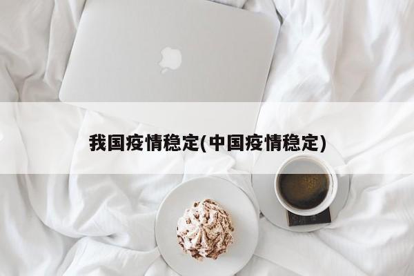 我国疫情稳定(中国疫情稳定)