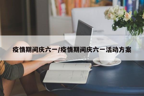 疫情期间庆六一/疫情期间庆六一活动方案