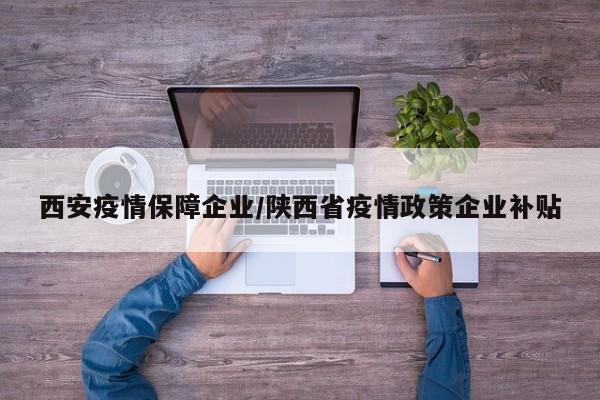 西安疫情保障企业/陕西省疫情政策企业补贴
