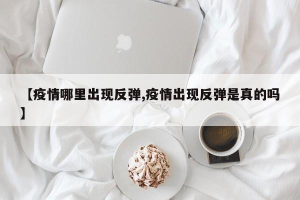 【疫情哪里出现反弹,疫情出现反弹是真的吗】