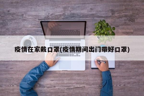 疫情在家戴口罩(疫情期间出门带好口罩)