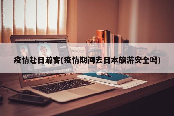 疫情赴日游客(疫情期间去日本旅游安全吗)