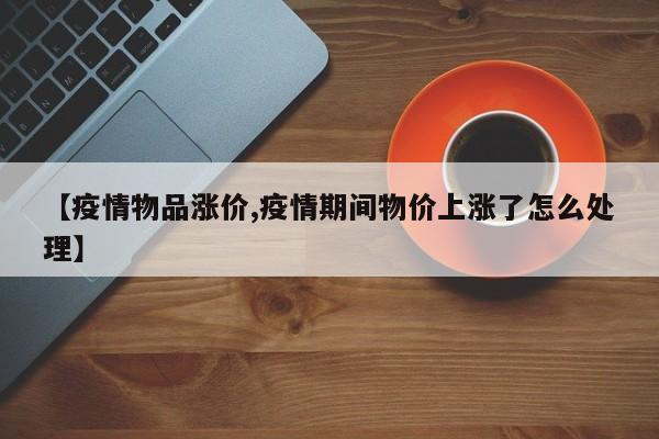 【疫情物品涨价,疫情期间物价上涨了怎么处理】