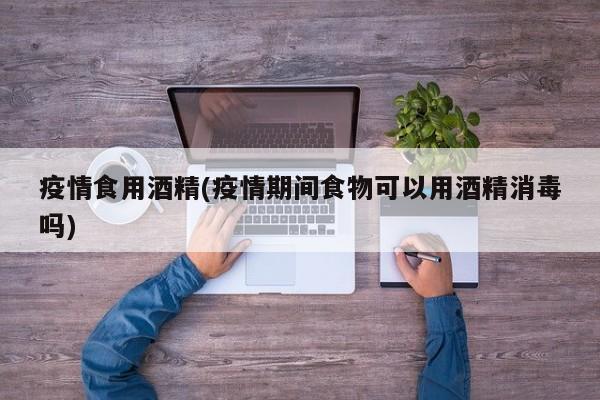 疫情食用酒精(疫情期间食物可以用酒精消毒吗)