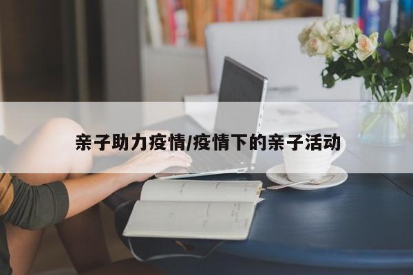 亲子助力疫情/疫情下的亲子活动