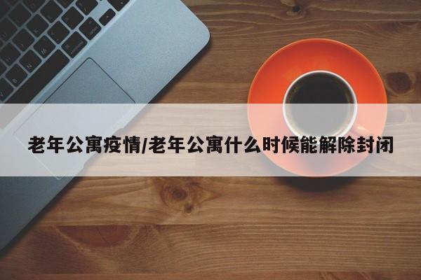 老年公寓疫情/老年公寓什么时候能解除封闭