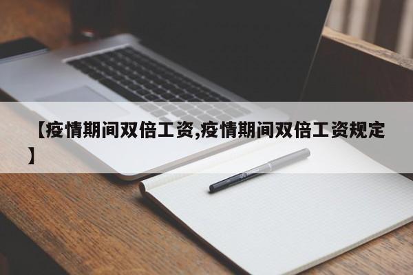 【疫情期间双倍工资,疫情期间双倍工资规定】