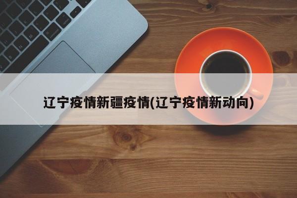 辽宁疫情新疆疫情(辽宁疫情新动向)