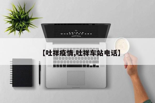 【吐祥疫情,吐祥车站电话】