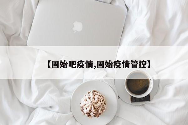 【固始吧疫情,固始疫情管控】